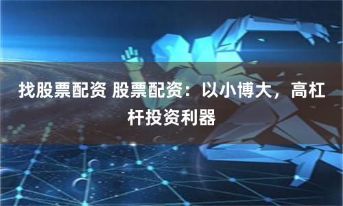 找股票配資 股票配資：以小博大，高杠桿投資利器