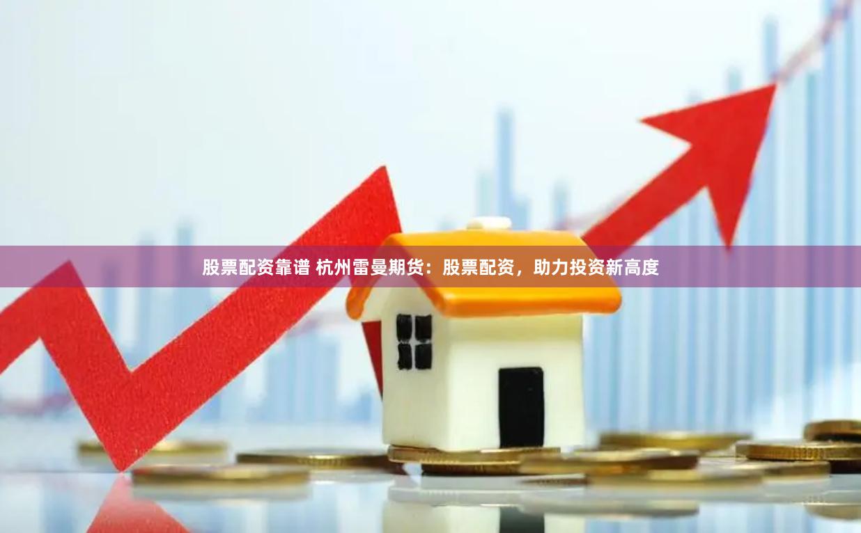 股票配資靠譜 杭州雷曼期貨：股票配資，助力投資新高度