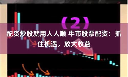 配資炒股就用人人順 牛市股票配資：抓住機遇，放大收益