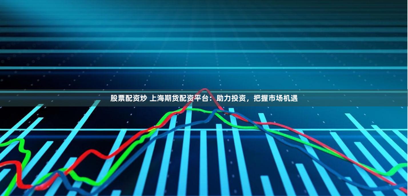 股票配資炒 上海期貨配資平臺：助力投資，把握市場機遇