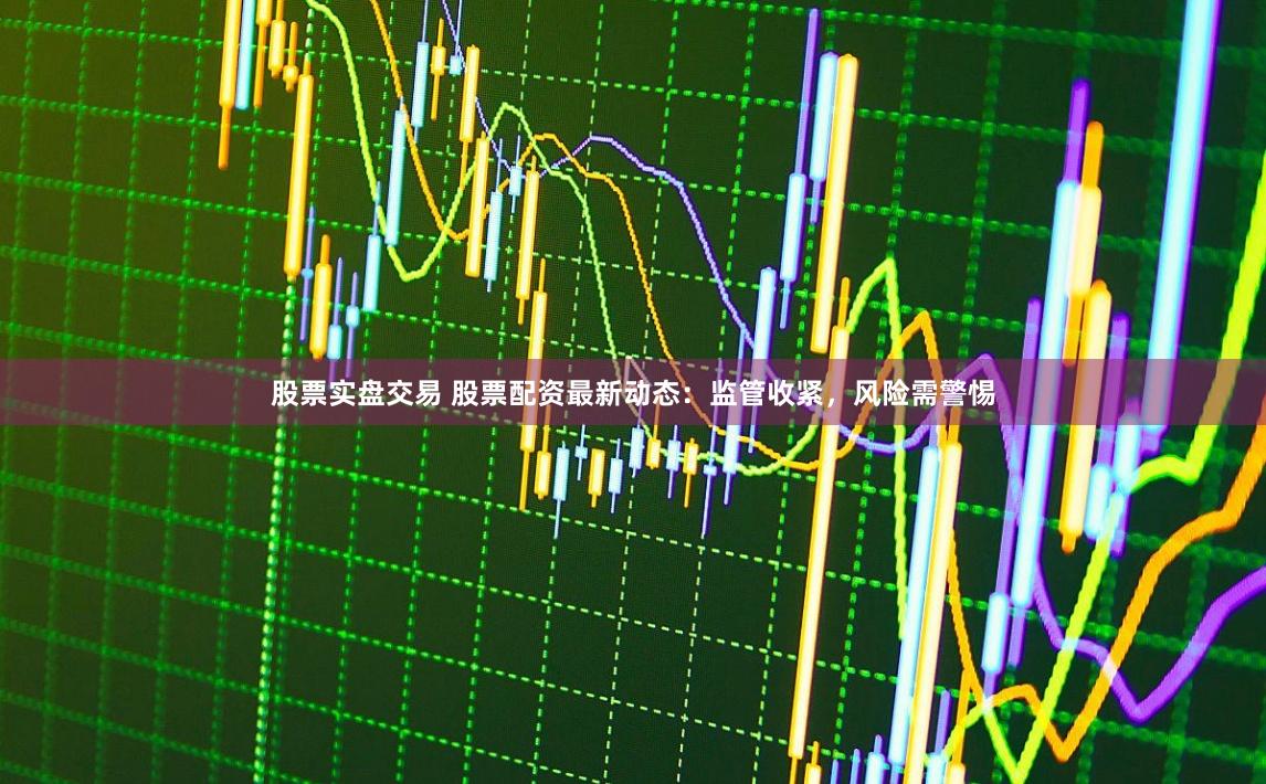 股票實盤交易 股票配資最新動態(tài)：監(jiān)管收緊，風險需警惕
