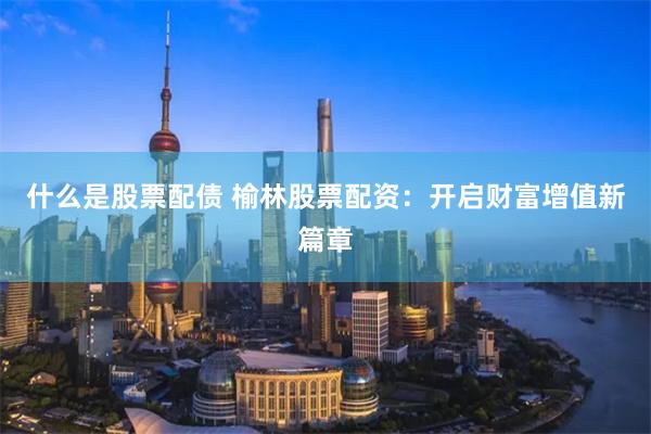 什么是股票配債 榆林股票配資：開(kāi)啟財(cái)富增值新篇章
