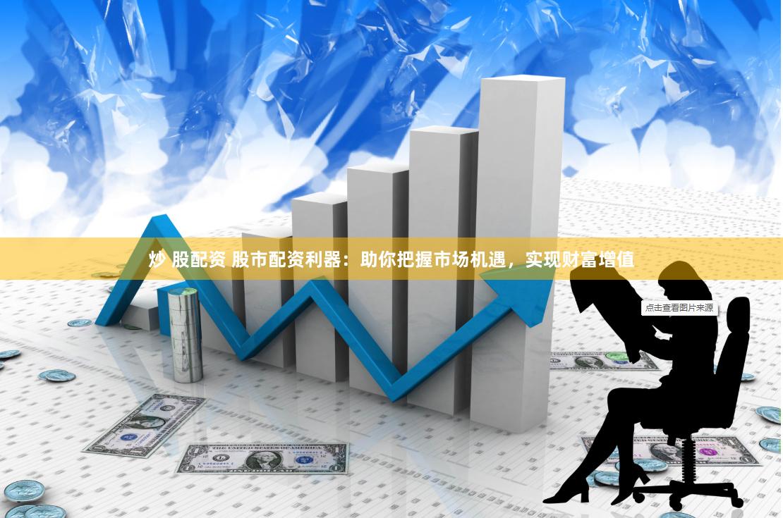 炒 股配資 股市配資利器：助你把握市場機遇，實現財富增值