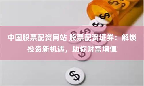 中國股票配資網(wǎng)站 股票配資證券：解鎖投資新機遇，助你財富增值