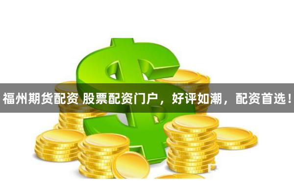 福州期貨配資 股票配資門戶，好評如潮，配資首選！