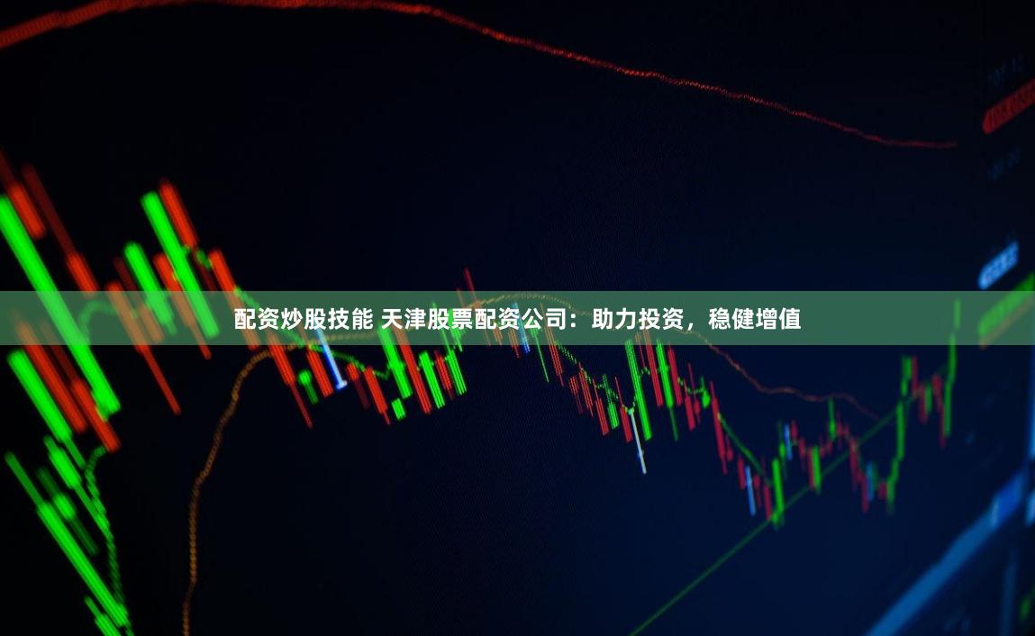 配資炒股技能 天津股票配資公司：助力投資，穩健增值