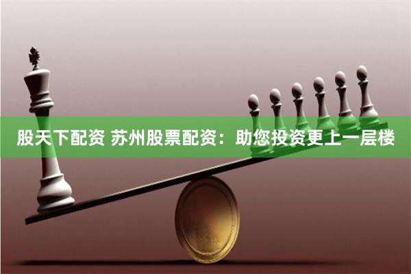 股天下配資 蘇州股票配資：助您投資更上一層樓