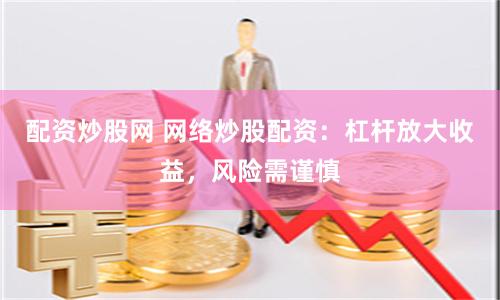 配資炒股網(wǎng) 網(wǎng)絡(luò)炒股配資：杠桿放大收益，風(fēng)險(xiǎn)需謹(jǐn)慎