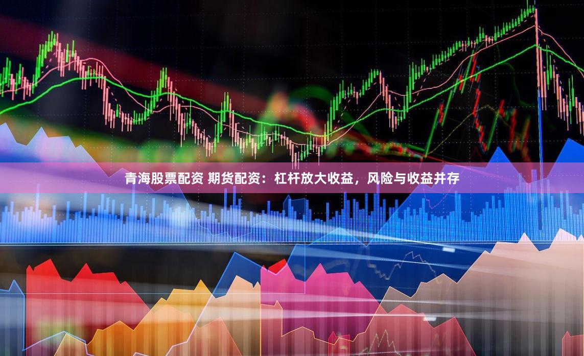 青海股票配資 期貨配資：杠桿放大收益，風(fēng)險與收益并存