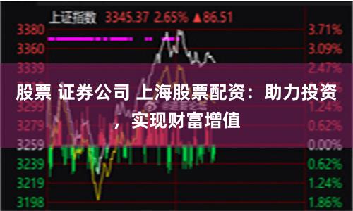 股票 證券公司 上海股票配資：助力投資，實現(xiàn)財富增值