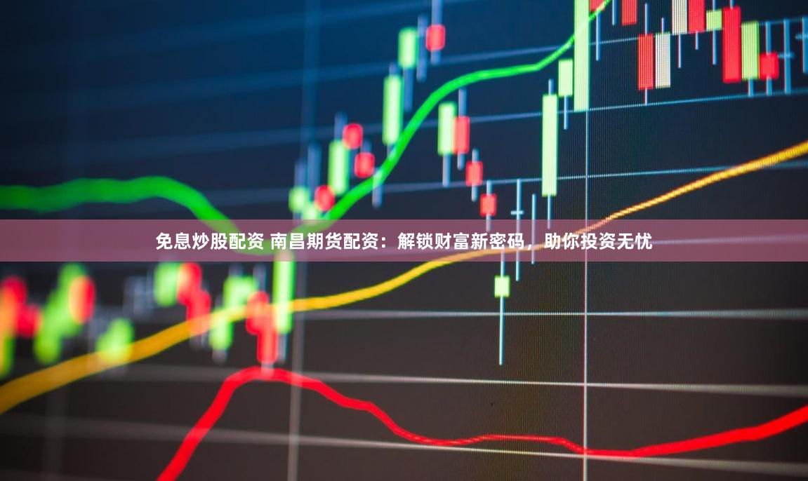 免息炒股配資 南昌期貨配資：解鎖財富新密碼，助你投資無憂