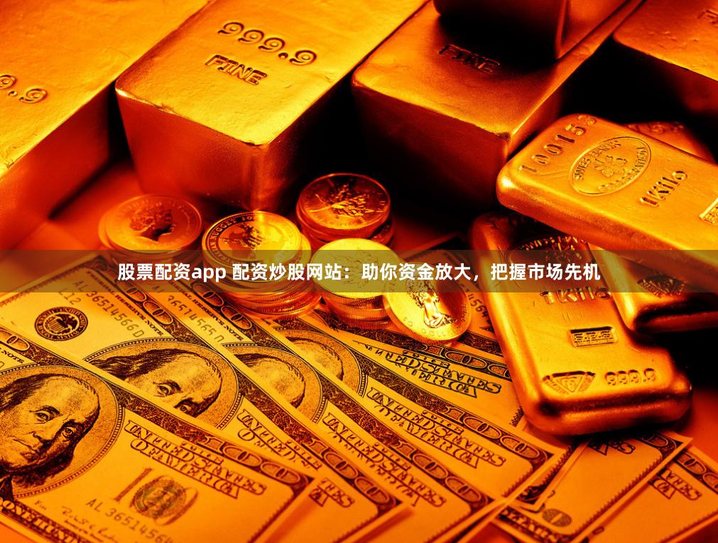 股票配資app 配資炒股網站：助你資金放大，把握市場先機