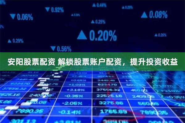 安陽股票配資 解鎖股票賬戶配資，提升投資收益