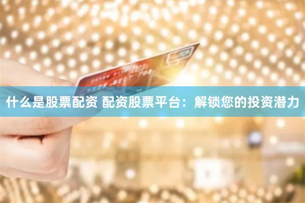 什么是股票配資 配資股票平臺：解鎖您的投資潛力