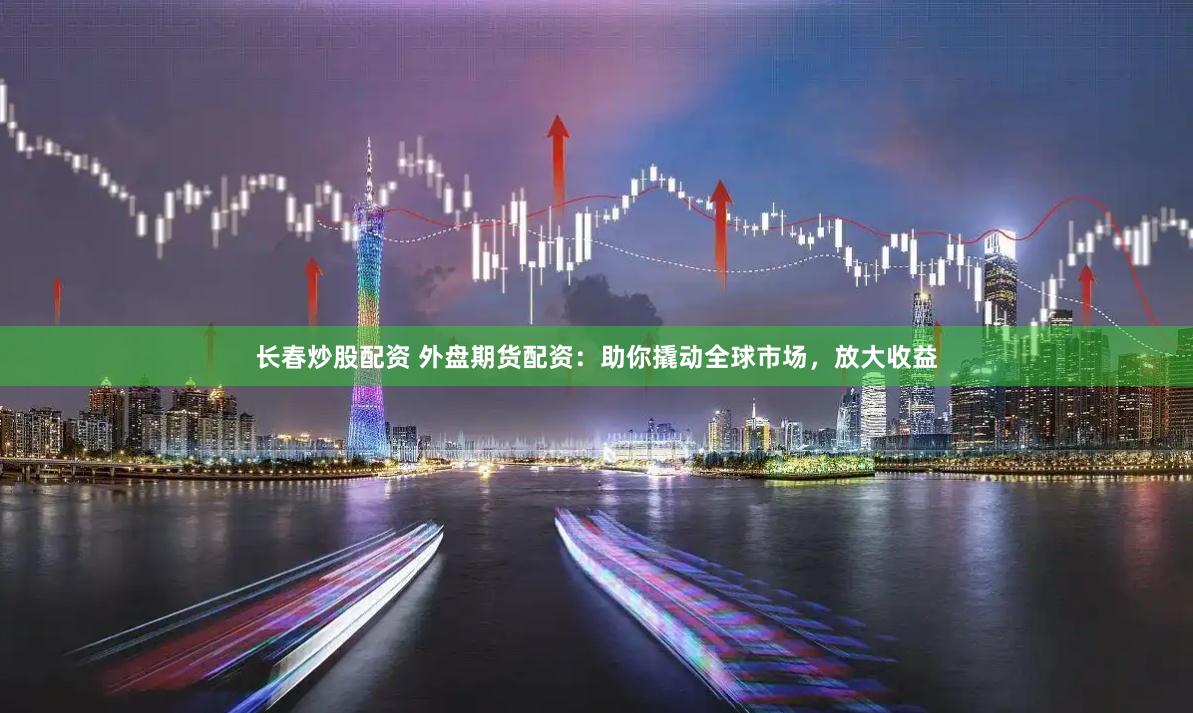 長春炒股配資 外盤期貨配資：助你撬動全球市場，放大收益