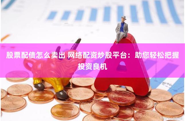 股票配債怎么賣出 網絡配資炒股平臺：助您輕松把握投資良機