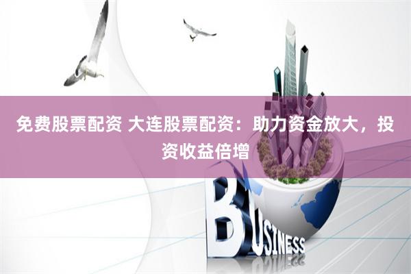 免費(fèi)股票配資 大連股票配資：助力資金放大，投資收益倍增