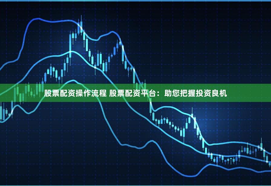 股票配資操作流程 股票配資平臺：助您把握投資良機