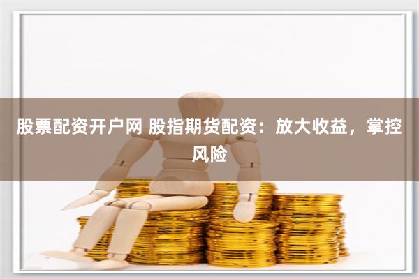 股票配資開戶網 股指期貨配資：放大收益，掌控風險