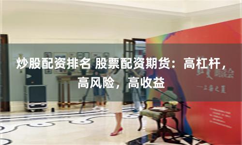 炒股配資排名 股票配資期貨：高杠桿，高風險，高收益