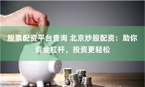 股票配資平臺查詢 北京炒股配資：助你資金杠桿，投資更輕松