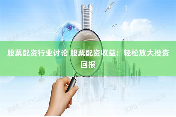 股票配資行業(yè)討論 股票配資收益：輕松放大投資回報(bào)