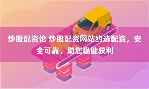 炒股配資論 炒股配資網(wǎng)站約選配資，安全可靠，助您穩(wěn)健獲利