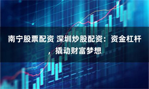南寧股票配資 深圳炒股配資：資金杠桿，撬動(dòng)財(cái)富夢想