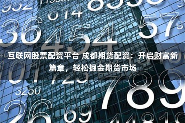 互聯網股票配資平臺 成都期貨配資：開啟財富新篇章，輕松掘金期貨市場