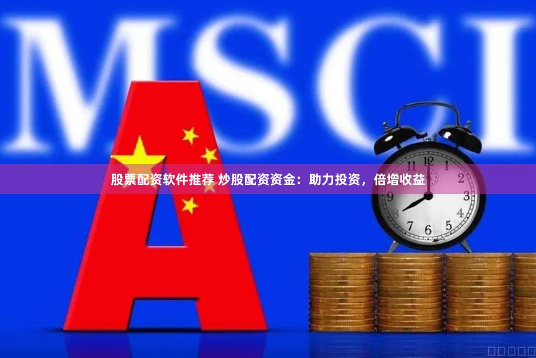 股票配資軟件推薦 炒股配資資金：助力投資，倍增收益