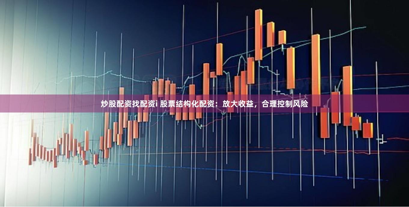 炒股配資找配資i 股票結(jié)構(gòu)化配資：放大收益，合理控制風(fēng)險(xiǎn)