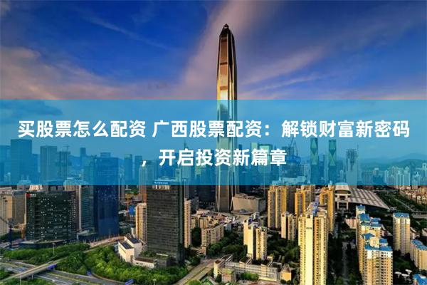 買股票怎么配資 廣西股票配資：解鎖財(cái)富新密碼，開啟投資新篇章