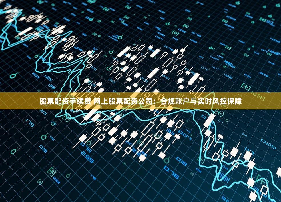 股票配資手續(xù)費(fèi) 網(wǎng)上股票配資公司：合規(guī)賬戶與實(shí)時(shí)風(fēng)控保障